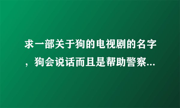 求一部关于狗的电视剧的名字,狗会说话而且是帮助警察,他说的话只有他的主人能听懂!