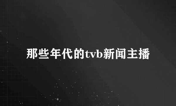 那些年代的tvb新闻主播