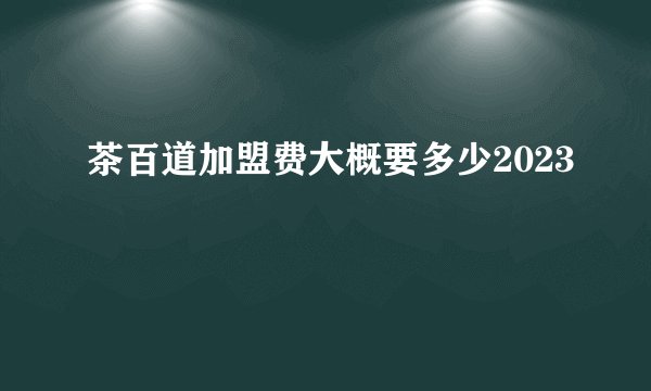 茶百道加盟费大概要多少2023