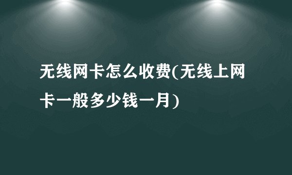 无线网卡怎么收费(无线上网卡一般多少钱一月)