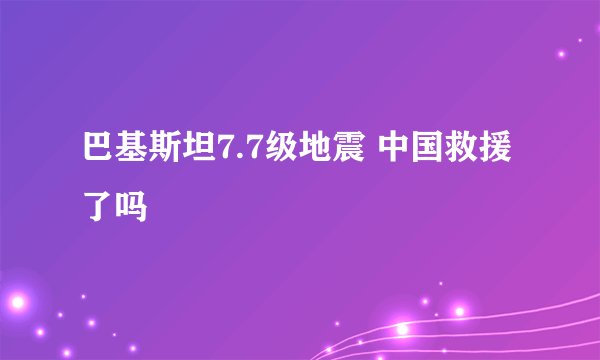 巴基斯坦7.7级地震 中国救援了吗