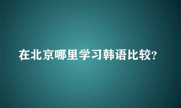 在北京哪里学习韩语比较？