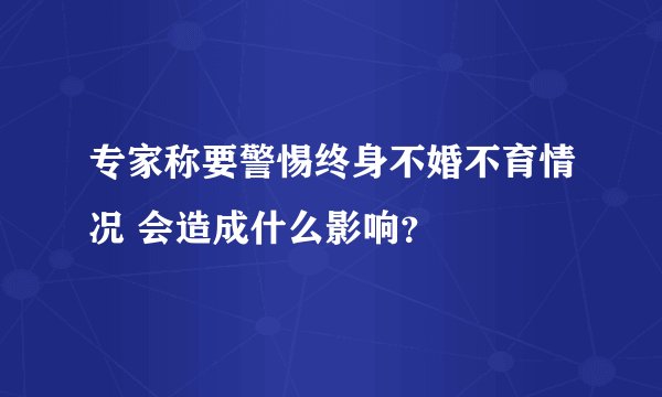 专家称要警惕终身不婚不育情况 会造成什么影响？