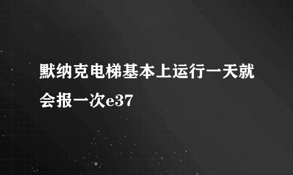默纳克电梯基本上运行一天就会报一次e37