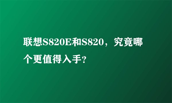 联想S820E和S820，究竟哪个更值得入手？