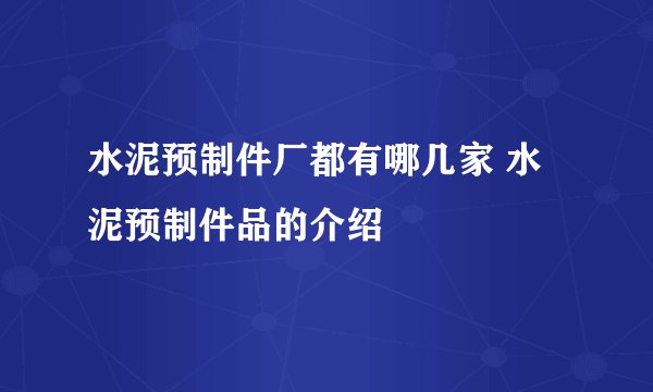 水泥预制件厂都有哪几家 水泥预制件品的介绍