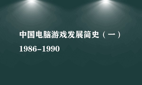 中国电脑游戏发展简史（一）1986-1990