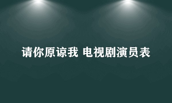 请你原谅我 电视剧演员表