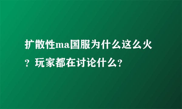 扩散性ma国服为什么这么火?玩家都在讨论什么?