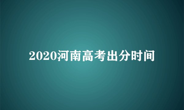 2020河南高考出分时间