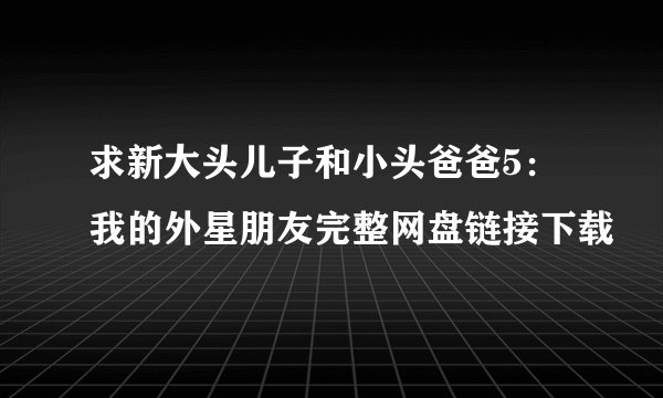 求新大头儿子和小头爸爸5：我的外星朋友完整网盘链接下载