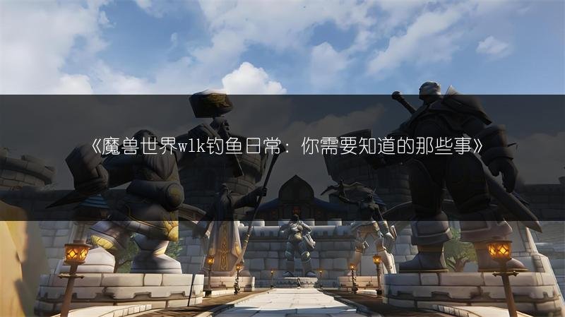魔兽世界wlk钓鱼日常：你需要知道的那些