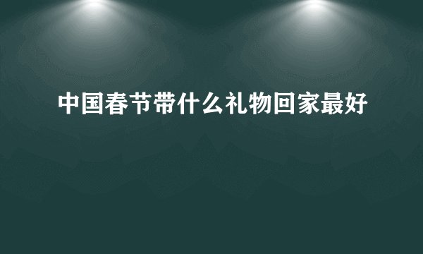中国春节带什么礼物回家最好