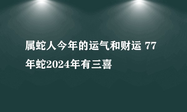 属蛇人今年的运气和财运 77年蛇2024年有三喜