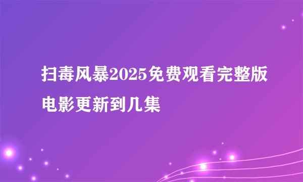 扫毒风暴2025免费观看完整版电影更新到几集