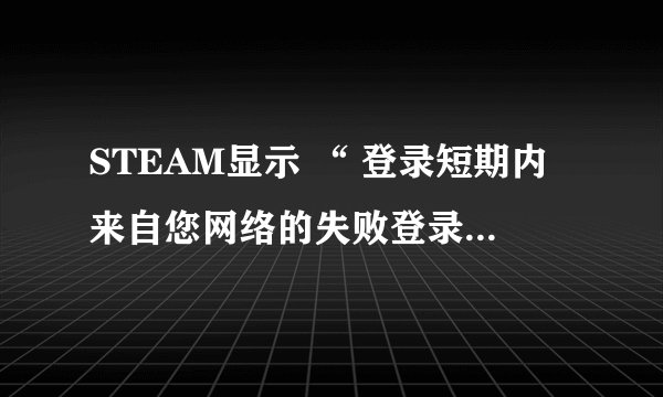 STEAM显示 “ 登录短期内来自您网络的失败登录过多.请稍后再试 “