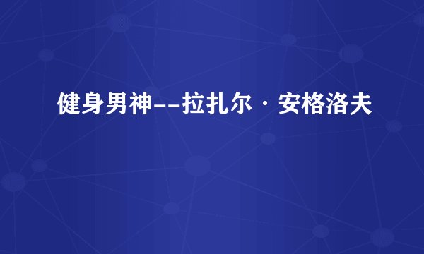健身男神--拉扎尔·安格洛夫
