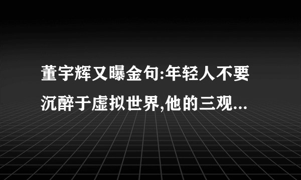 董宇辉又曝金句:年轻人不要沉醉于虚拟世界,他的三观有多正?