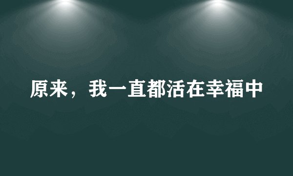 原来，我一直都活在幸福中