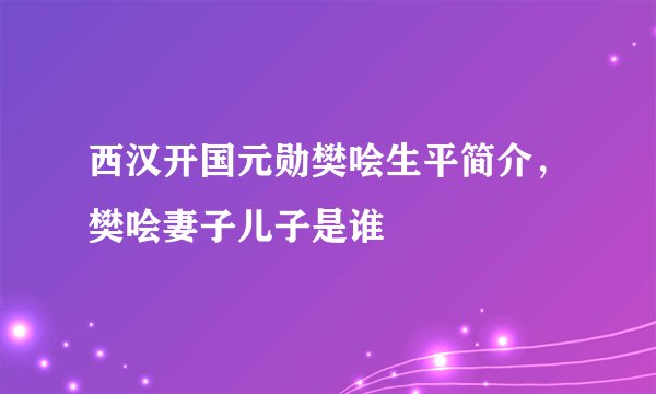 西汉开国元勋樊哙生平简介，樊哙妻子儿子是谁
