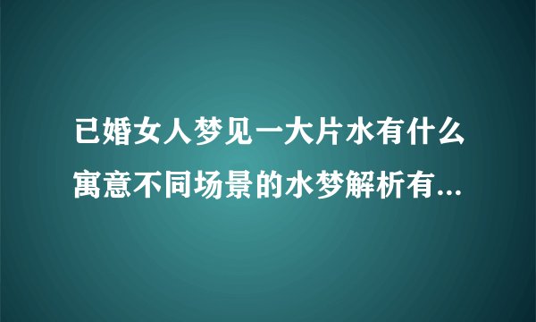 已婚女人梦见一大片水有什么寓意不同场景的水梦解析有什么不同