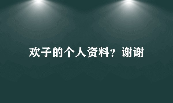 欢子的个人资料？谢谢