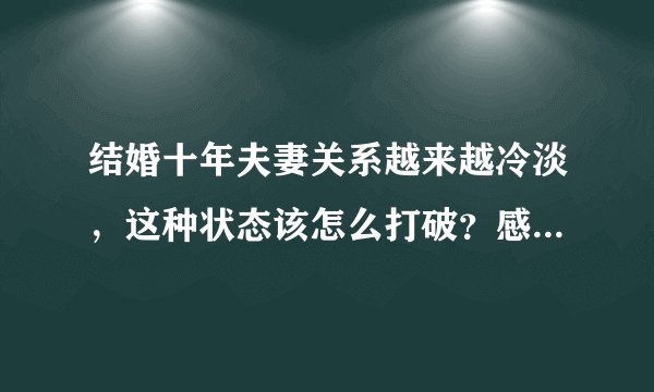 结婚十年夫妻关系越来越冷淡，这种状态该怎么打破？感觉很无助。