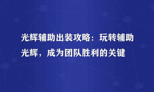 光辉辅助出装攻略：玩转辅助光辉，成为团队胜利的关键