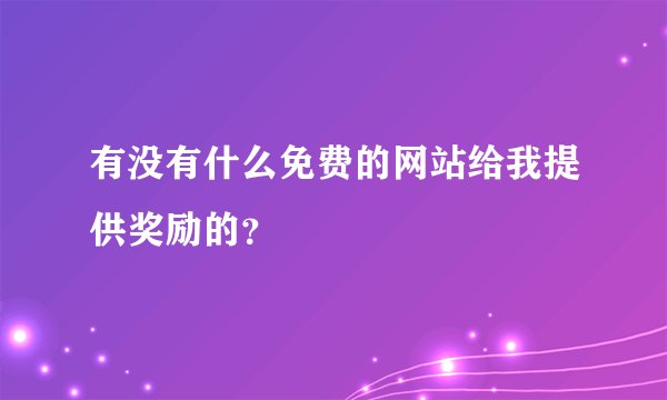 有没有什么免费的网站给我提供奖励的？