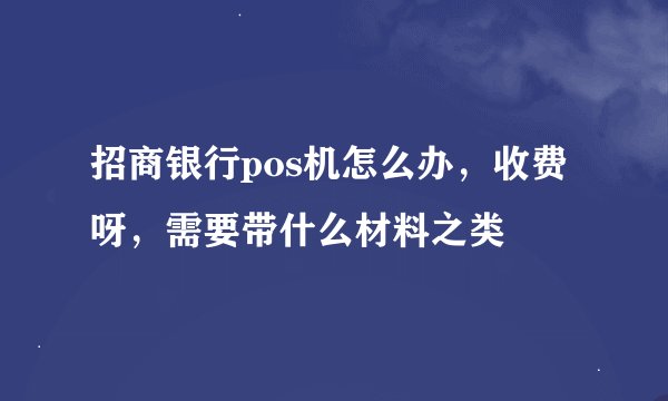 招商银行pos机怎么办，收费呀，需要带什么材料之类