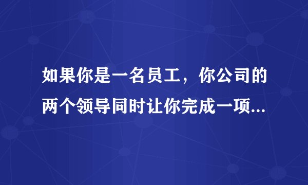如果你是一名员工，你公司的两个领导同时让你完成一项任务，但是他们所交代的做法互相矛盾，那么你该怎么