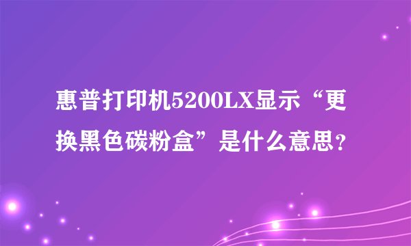 惠普打印机5200LX显示“更换黑色碳粉盒”是什么意思？