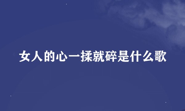 女人的心一揉就碎是什么歌