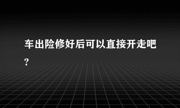 车出险修好后可以直接开走吧?
