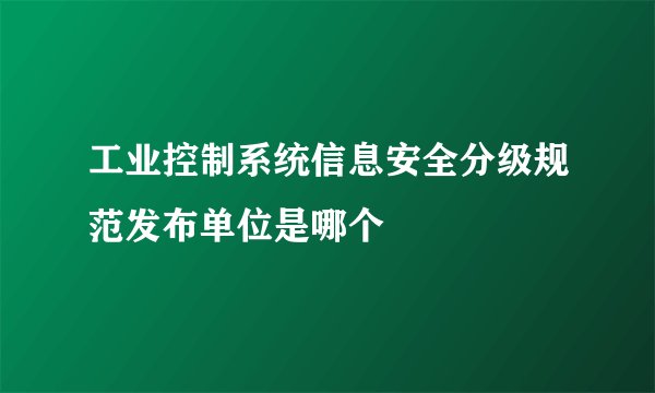 工业控制系统信息安全分级规范发布单位是哪个