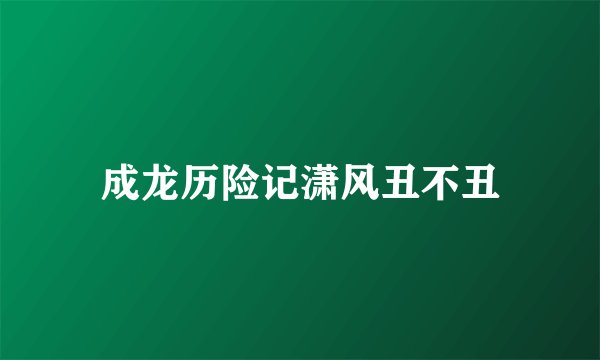 成龙历险记潇风丑不丑