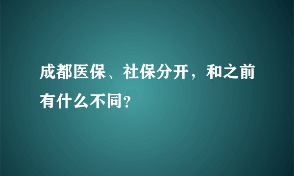 成都医保、社保分开，和之前有什么不同？