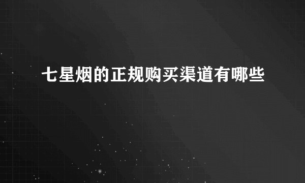 七星烟的正规购买渠道有哪些