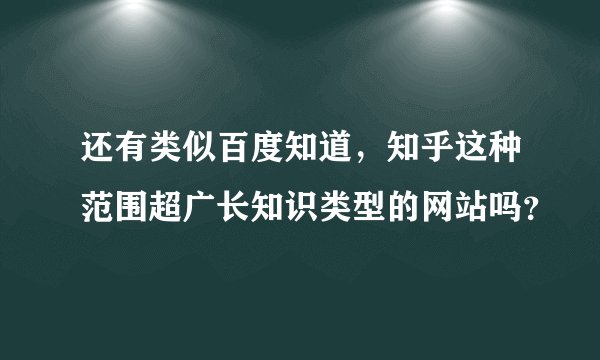 还有类似百度知道，知乎这种范围超广长知识类型的网站吗？