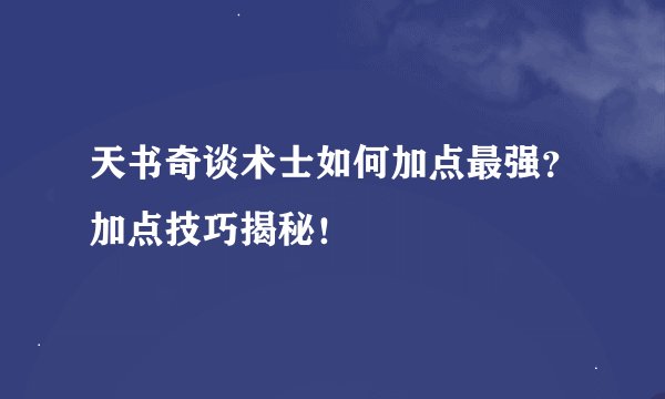 天书奇谈术士如何加点最强？加点技巧揭秘！