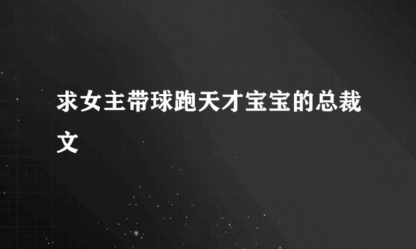 求女主带球跑天才宝宝的总裁文