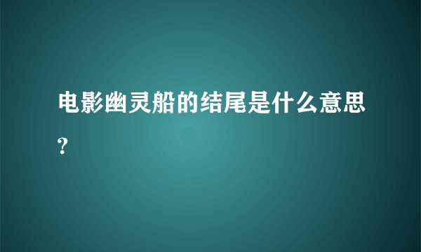 电影幽灵船的结尾是什么意思？
