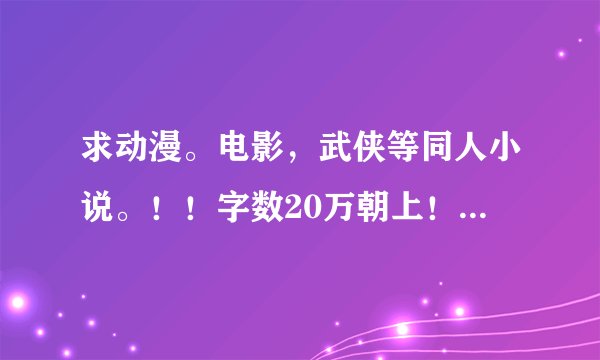 求动漫。电影，武侠等同人小说。！！字数20万朝上！动漫要高达，死神。火影。海贼！电影随便，哈利波特的