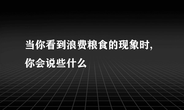 当你看到浪费粮食的现象时,你会说些什么