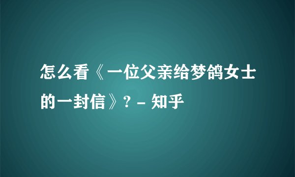 怎么看《一位父亲给梦鸽女士的一封信》? - 知乎
