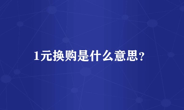1元换购是什么意思？