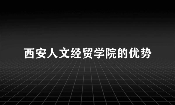 西安人文经贸学院的优势