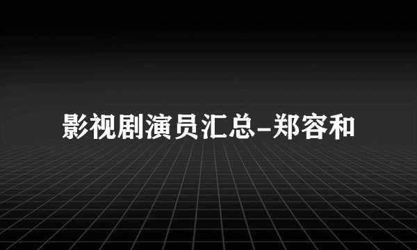 影视剧演员汇总-郑容和