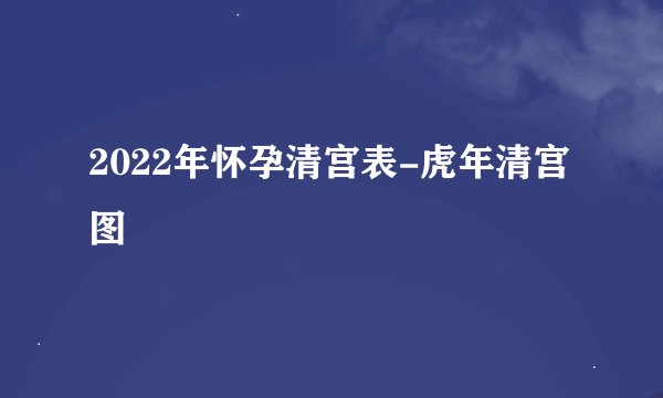 2022年怀孕清宫表-虎年清宫图