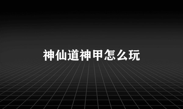 神仙道神甲怎么玩